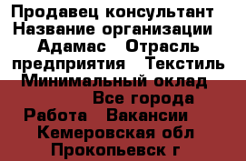 Продавец-консультант › Название организации ­ Адамас › Отрасль предприятия ­ Текстиль › Минимальный оклад ­ 40 000 - Все города Работа » Вакансии   . Кемеровская обл.,Прокопьевск г.